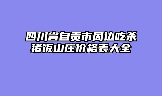 四川省自贡市周边吃杀猪饭山庄价格表大全
