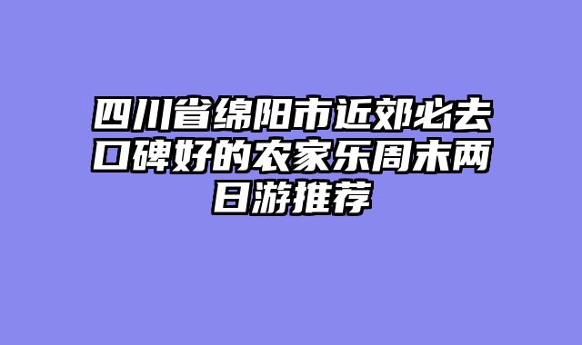 四川省绵阳市近郊必去口碑好的农家乐周末两日游推荐