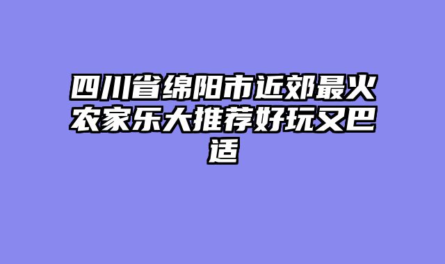四川省绵阳市近郊最火农家乐大推荐好玩又巴适