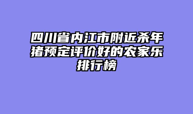 四川省内江市附近杀年猪预定评价好的农家乐排行榜