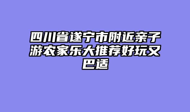 四川省遂宁市附近亲子游农家乐大推荐好玩又巴适