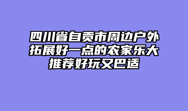 四川省自贡市周边户外拓展好一点的农家乐大推荐好玩又巴适
