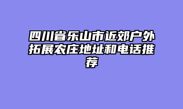 四川省乐山市近郊户外拓展农庄地址和电话推荐