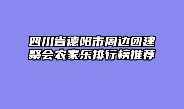 四川省德阳市周边团建聚会农家乐排行榜推荐