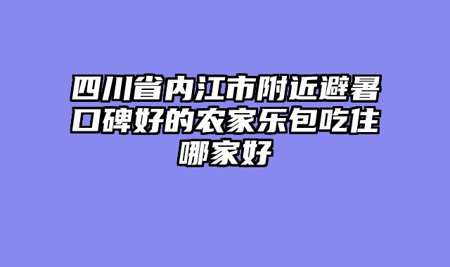 四川省内江市附近避暑口碑好的农家乐包吃住哪家好