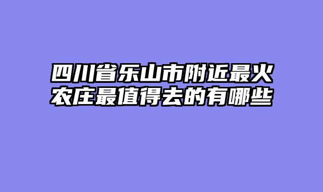四川省乐山市附近最火农庄最值得去的有哪些