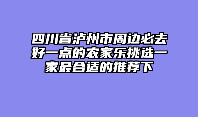 四川省泸州市周边必去好一点的农家乐挑选一家最合适的推荐下
