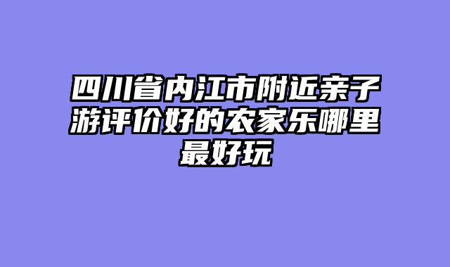 四川省内江市附近亲子游评价好的农家乐哪里最好玩