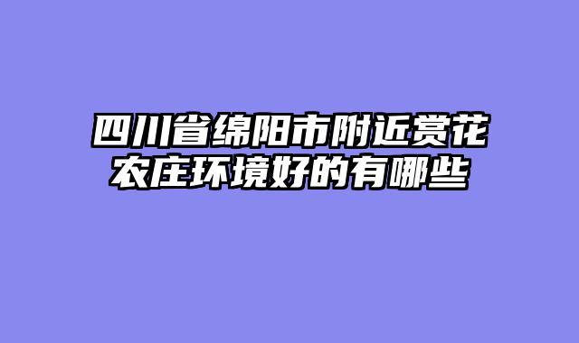 四川省绵阳市附近赏花农庄环境好的有哪些