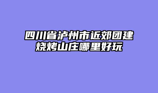 四川省泸州市近郊团建烧烤山庄哪里好玩