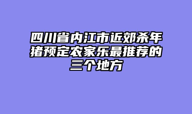 四川省内江市近郊杀年猪预定农家乐最推荐的三个地方
