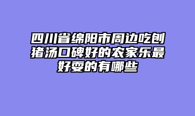 四川省绵阳市周边吃刨猪汤口碑好的农家乐最好耍的有哪些