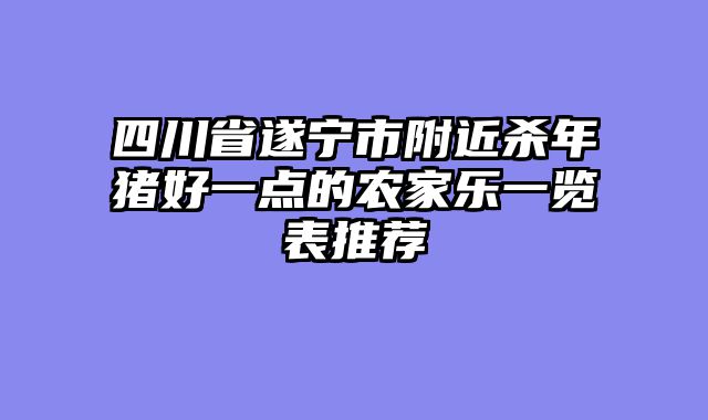 四川省遂宁市附近杀年猪好一点的农家乐一览表推荐