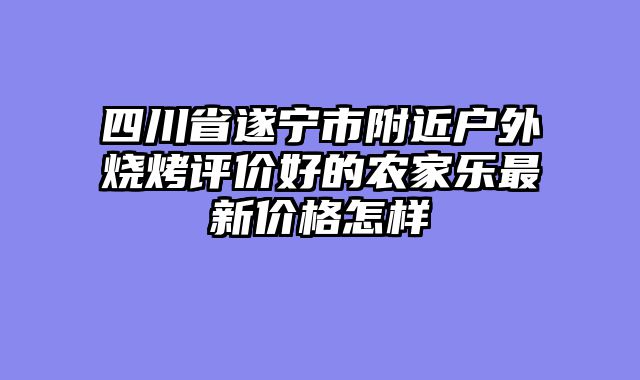 四川省遂宁市附近户外烧烤评价好的农家乐最新价格怎样