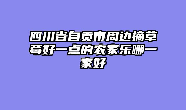 四川省自贡市周边摘草莓好一点的农家乐哪一家好
