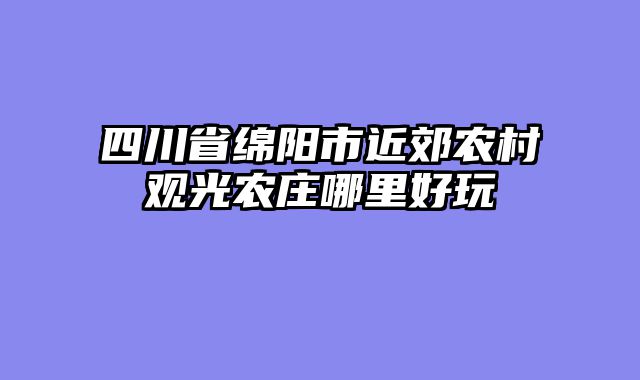 四川省绵阳市近郊农村观光农庄哪里好玩