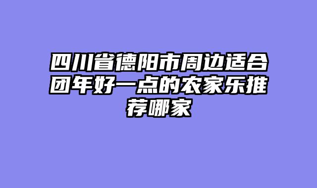 四川省德阳市周边适合团年好一点的农家乐推荐哪家