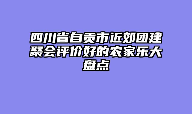 四川省自贡市近郊团建聚会评价好的农家乐大盘点