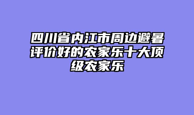 四川省内江市周边避暑评价好的农家乐十大顶级农家乐