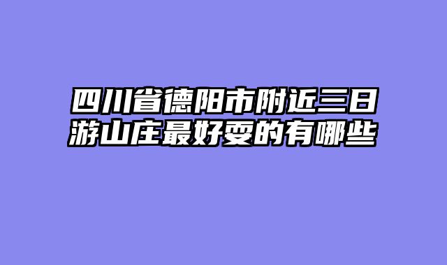 四川省德阳市附近三日游山庄最好耍的有哪些