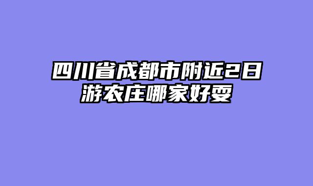 四川省成都市附近2日游农庄哪家好耍