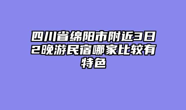 四川省绵阳市附近3日2晚游民宿哪家比较有特色