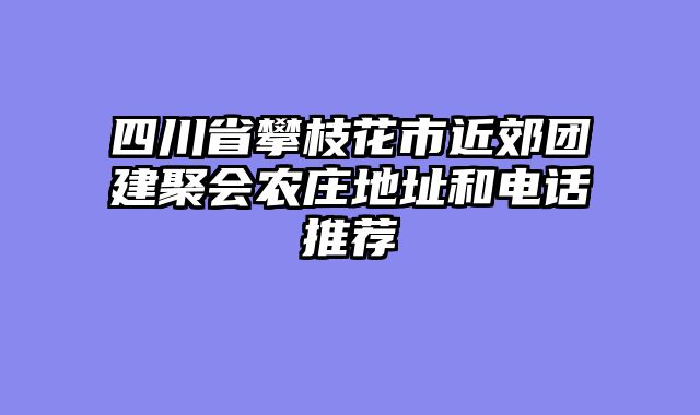 四川省攀枝花市近郊团建聚会农庄地址和电话推荐