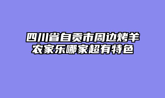 四川省自贡市周边烤羊农家乐哪家超有特色