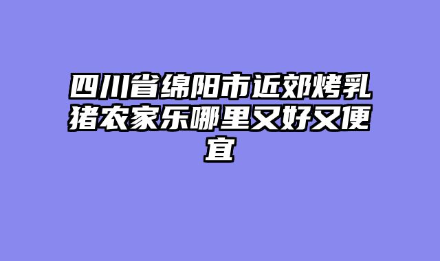 四川省绵阳市近郊烤乳猪农家乐哪里又好又便宜