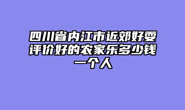 四川省内江市近郊好耍评价好的农家乐多少钱一个人