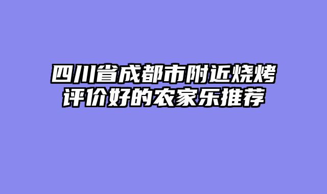 四川省成都市附近烧烤评价好的农家乐推荐