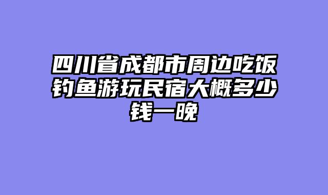 四川省成都市周边吃饭钓鱼游玩民宿大概多少钱一晚