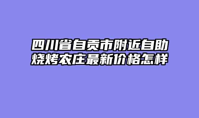 四川省自贡市附近自助烧烤农庄最新价格怎样
