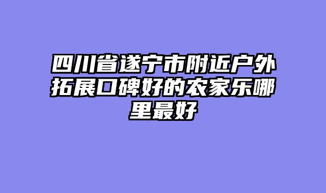 四川省遂宁市附近户外拓展口碑好的农家乐哪里最好