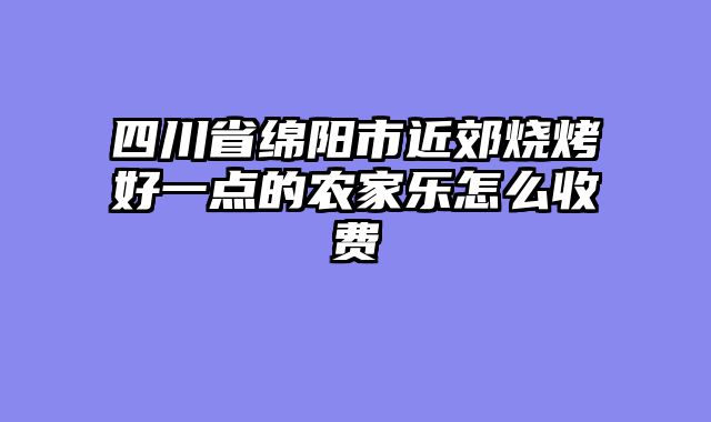 四川省绵阳市近郊烧烤好一点的农家乐怎么收费