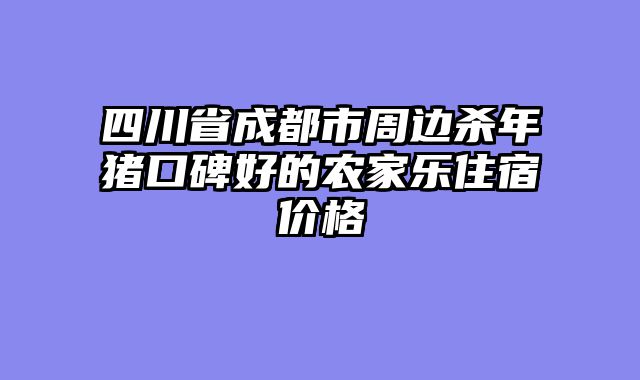 四川省成都市周边杀年猪口碑好的农家乐住宿价格
