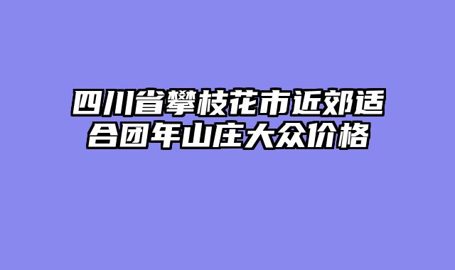 四川省攀枝花市近郊适合团年山庄大众价格