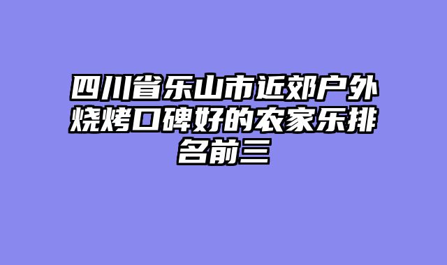 四川省乐山市近郊户外烧烤口碑好的农家乐排名前三
