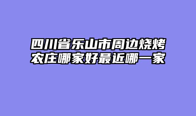 四川省乐山市周边烧烤农庄哪家好最近哪一家