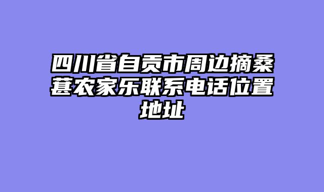 四川省自贡市周边摘桑葚农家乐联系电话位置地址