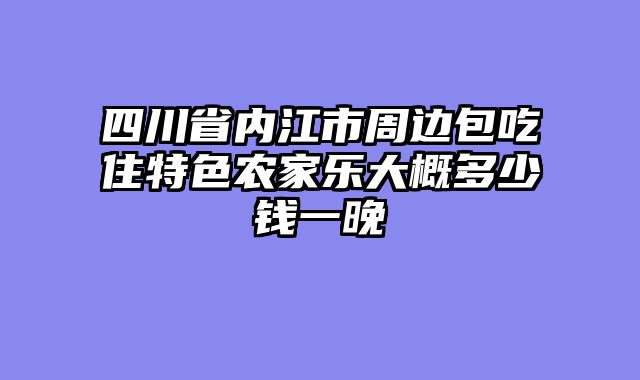 四川省内江市周边包吃住特色农家乐大概多少钱一晚