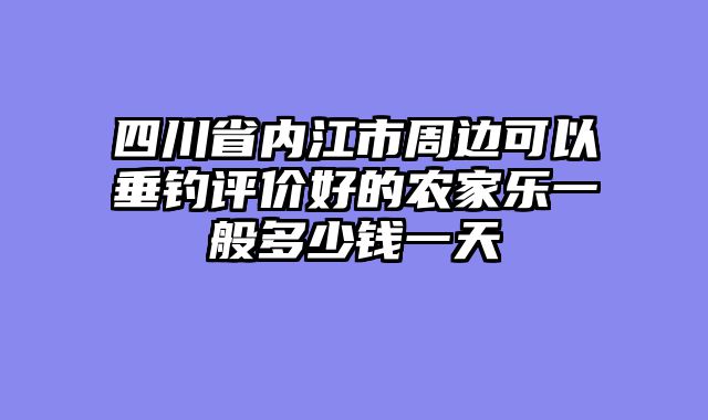 四川省内江市周边可以垂钓评价好的农家乐一般多少钱一天