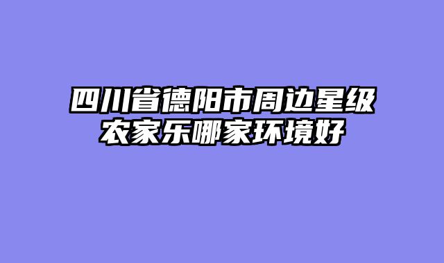 四川省德阳市周边星级农家乐哪家环境好