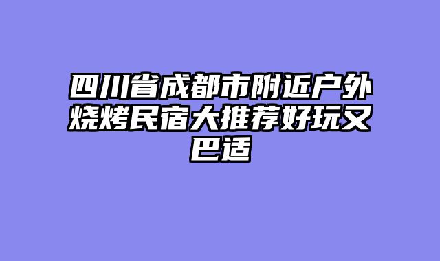 四川省成都市附近户外烧烤民宿大推荐好玩又巴适