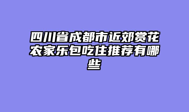 四川省成都市近郊赏花农家乐包吃住推荐有哪些