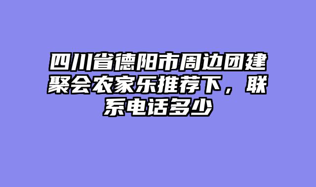 四川省德阳市周边团建聚会农家乐推荐下，联系电话多少