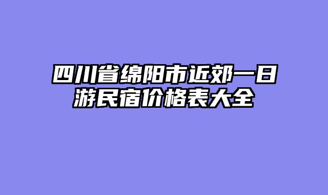 四川省绵阳市近郊一日游民宿价格表大全