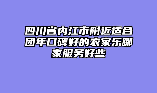 四川省内江市附近适合团年口碑好的农家乐哪家服务好些