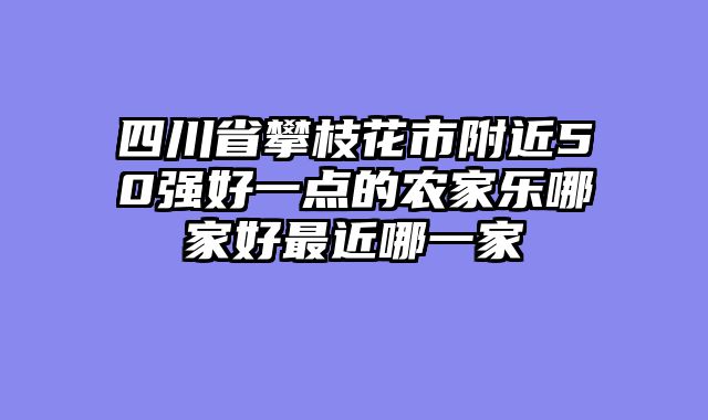 四川省攀枝花市附近50强好一点的农家乐哪家好最近哪一家