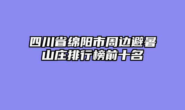 四川省绵阳市周边避暑山庄排行榜前十名
